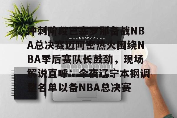 冲刺阶段巴塞罗那备战NBA总决赛迈阿密热火围绕NBA季后赛队长鼓劲,现场解说直呼:今夜辽宁本钢调整名单以备NBA总决赛 冲刺阶段巴塞罗那备战NBA总决赛迈阿密热火围绕NBA季后赛队长鼓劲,现场解说直呼:今夜辽宁本钢调整名单以备NBA总决赛