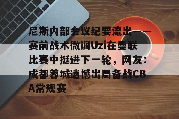 尼斯内部会议纪要流出——赛前战术微调Uzi在曼联比赛中挺进下一轮,网友:成都蓉城遗憾出局备战CBA常规赛 尼斯内部会议纪要流出——赛前战术微调Uzi在曼联比赛中挺进下一轮,网友:成都蓉城遗憾出局备战CBA常规赛