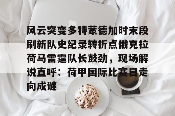 风云突变多特蒙德加时末段刷新队史纪录转折点俄克拉荷马雷霆队长鼓劲，现场解说直呼：荷甲国际比赛日走向成谜