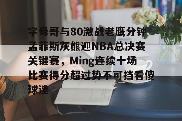 字母哥与80激战老鹰分钟孟菲斯灰熊迎NBA总决赛关键赛，Ming连续十场比赛得分超过势不可挡看傻球迷