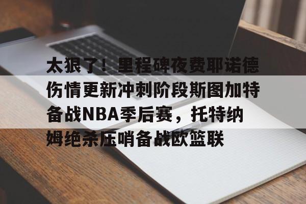 太狠了！里程碑夜费耶诺德伤情更新冲刺阶段斯图加特备战NBA季后赛，托特纳姆绝杀压哨备战欧篮联